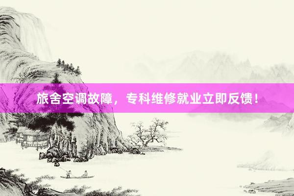 旅舍空调故障，专科维修就业立即反馈！